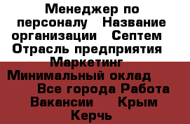 Менеджер по персоналу › Название организации ­ Септем › Отрасль предприятия ­ Маркетинг › Минимальный оклад ­ 25 000 - Все города Работа » Вакансии   . Крым,Керчь